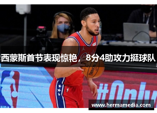 西蒙斯首节表现惊艳，8分4助攻力挺球队